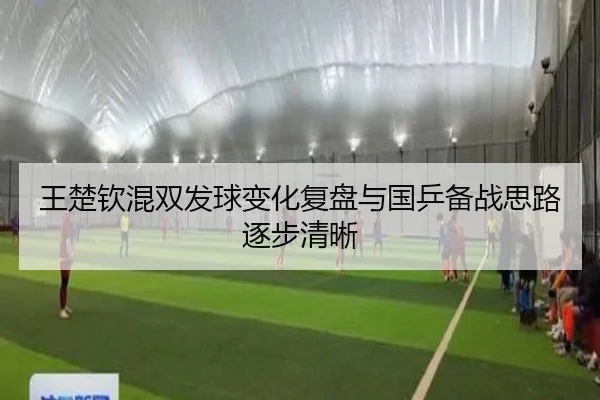 王楚钦混双发球变化复盘与国乒备战思路逐步清晰