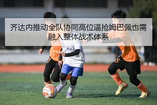 齐达内推动全队协同高位逼抢姆巴佩也需融入整体战术体系